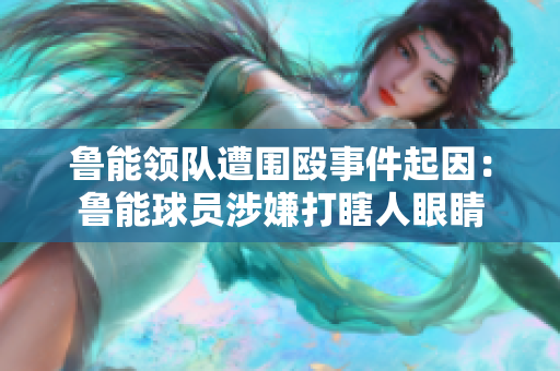 鲁能领队遭围殴事件起因：鲁能球员涉嫌打瞎人眼睛