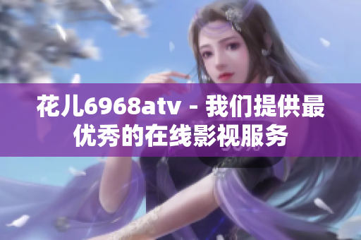 花儿6968atv - 我们提供最优秀的在线影视服务
