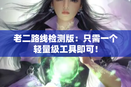 老二路线检测版：只需一个轻量级工具即可！