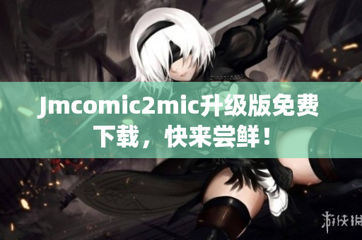 Jmcomic2mic升级版免费下载，快来尝鲜！