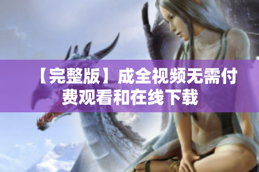【完整版】成全视频无需付费观看和在线下载