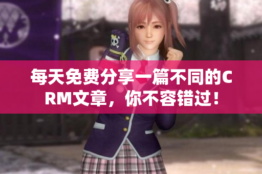 每天免费分享一篇不同的CRM文章，你不容错过！