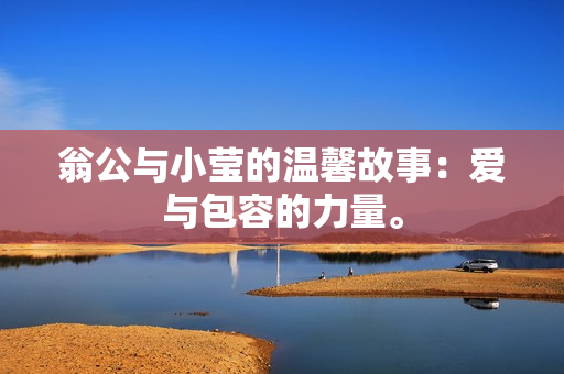 翁公与小莹的温馨故事：爱与包容的力量。