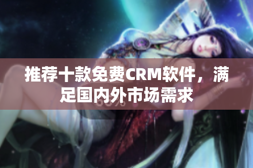 推荐十款免费CRM软件，满足国内外市场需求