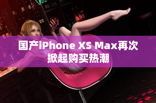 国产iPhone XS Max再次掀起购买热潮