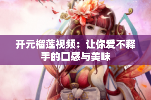 开元榴莲视频：让你爱不释手的口感与美味