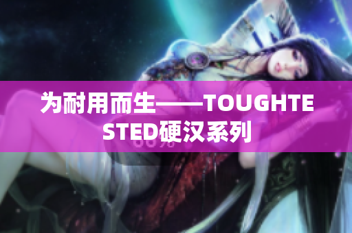 为耐用而生——TOUGHTESTED硬汉系列