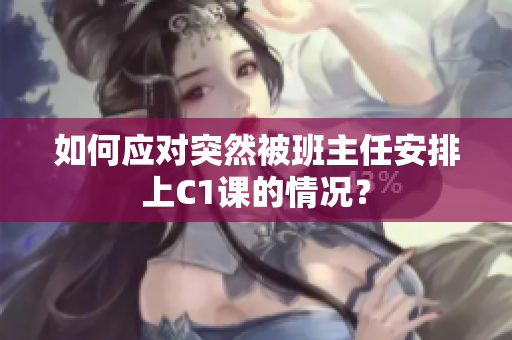如何应对突然被班主任安排上C1课的情况？