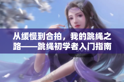 从缓慢到合拍，我的跳绳之路——跳绳初学者入门指南