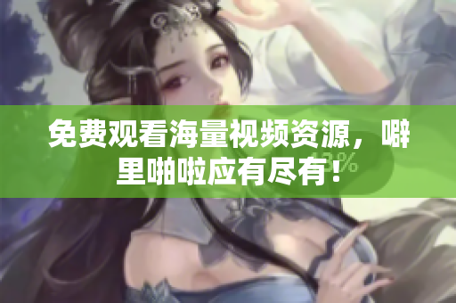 免费观看海量视频资源，噼里啪啦应有尽有！