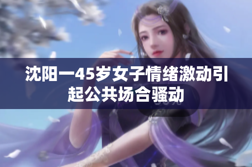 沈阳一45岁女子情绪激动引起公共场合骚动