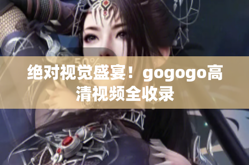 绝对视觉盛宴！gogogo高清视频全收录