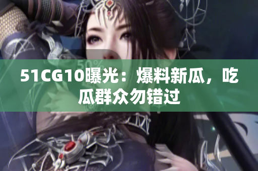 51CG10曝光：爆料新瓜，吃瓜群众勿错过