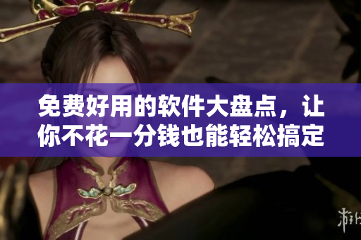 免费好用的软件大盘点，让你不花一分钱也能轻松搞定！