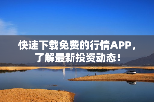 快速下载免费的行情APP，了解最新投资动态！