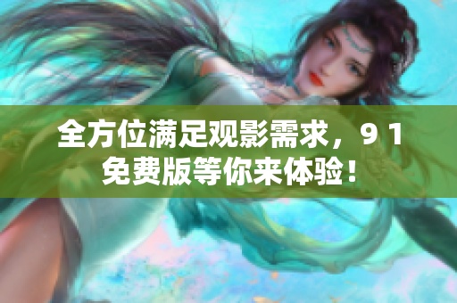 全方位满足观影需求，9 1免费版等你来体验！