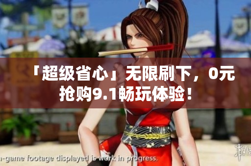 「超级省心」无限刷下，0元抢购9.1畅玩体验！