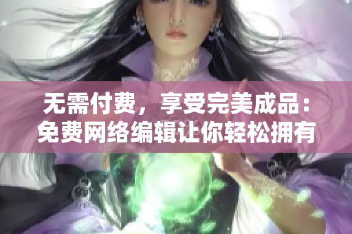 无需付费，享受完美成品：免费网络编辑让你轻松拥有高品质文章