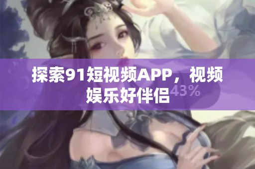 探索91短视频APP，视频娱乐好伴侣