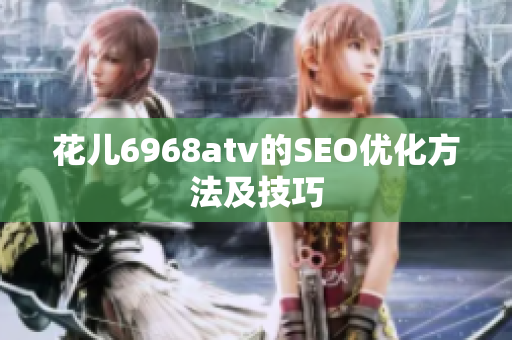 花儿6968atv的SEO优化方法及技巧