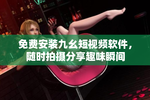 免费安装九幺短视频软件，随时拍摄分享趣味瞬间