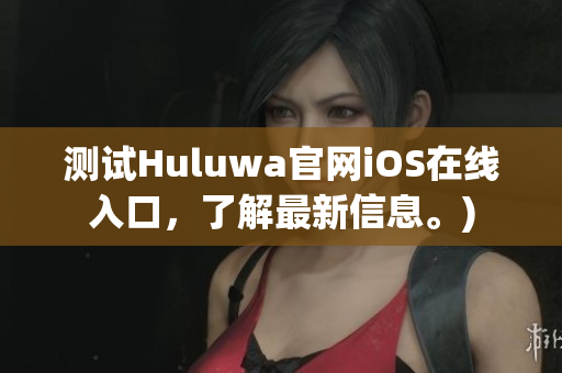 测试Huluwa官网iOS在线入口，了解最新信息。)