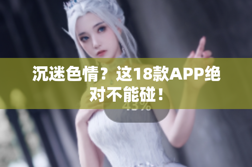 沉迷色情？这18款APP绝对不能碰！