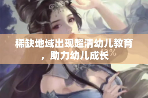 稀缺地域出现超清幼儿教育，助力幼儿成长