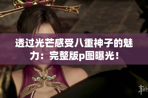 透过光芒感受八重神子的魅力：完整版p图曝光！