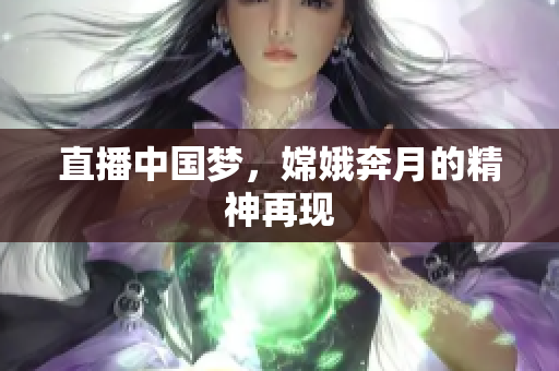 直播中国梦，嫦娥奔月的精神再现