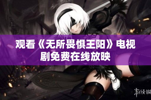 观看《无所畏惧王阳》电视剧免费在线放映