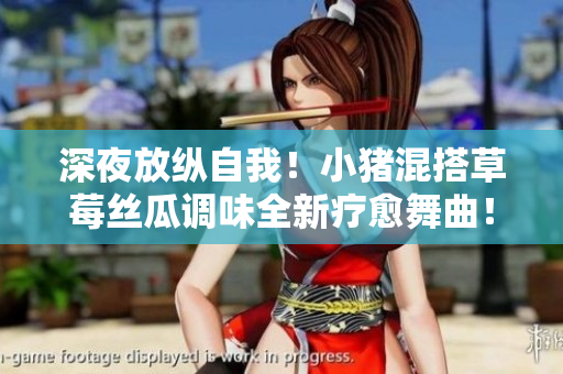 深夜放纵自我！小猪混搭草莓丝瓜调味全新疗愈舞曲！