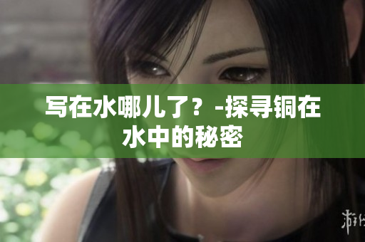 写在水哪儿了？-探寻铜在水中的秘密