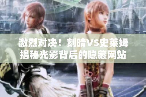 激烈对决！刻晴VS史莱姆揭秘光影背后的隐藏网站