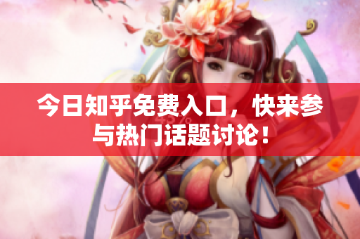 今日知乎免费入口，快来参与热门话题讨论！