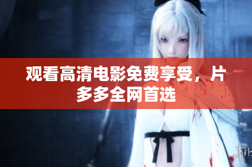 观看高清电影免费享受，片多多全网首选