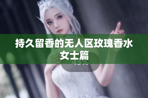 持久留香的无人区玫瑰香水女士篇