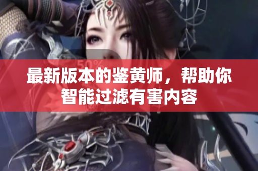 最新版本的鉴黄师，帮助你智能过滤有害内容