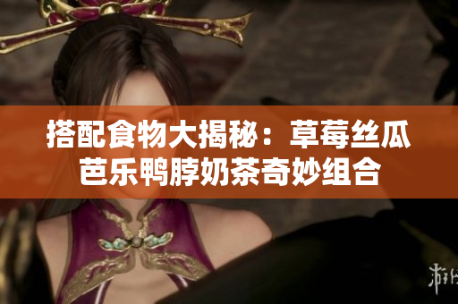 搭配食物大揭秘：草莓丝瓜芭乐鸭脖奶茶奇妙组合