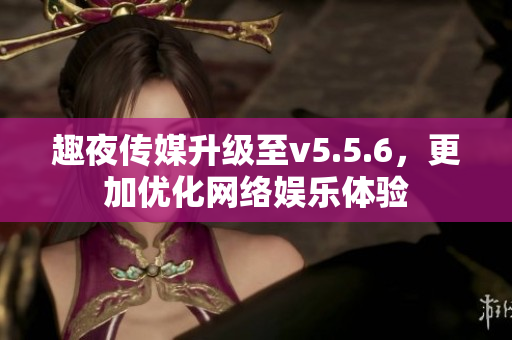 趣夜传媒升级至v5.5.6，更加优化网络娱乐体验
