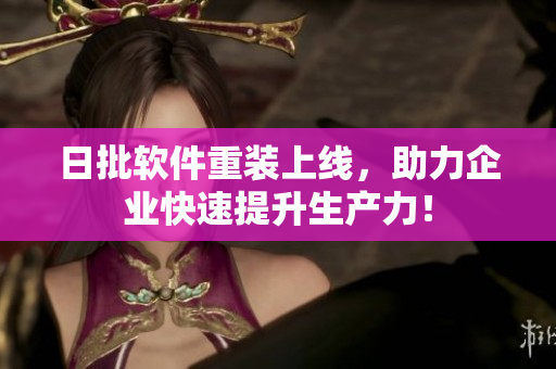 日批软件重装上线，助力企业快速提升生产力！
