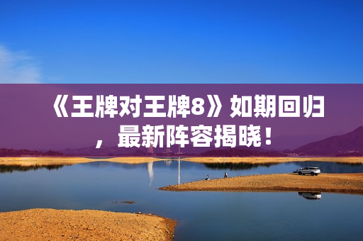 《王牌对王牌8》如期回归，最新阵容揭晓！