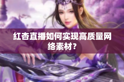红杏直播如何实现高质量网络素材？