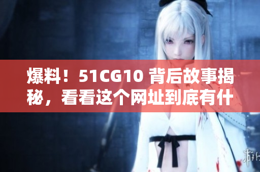 爆料！51CG10 背后故事揭秘，看看这个网址到底有什么？