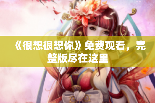 《很想很想你》免费观看，完整版尽在这里