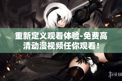 重新定义观看体验-免费高清动漫视频任你观看！