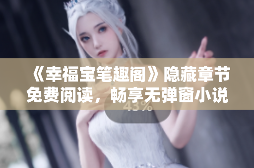 《幸福宝笔趣阁》隐藏章节免费阅读，畅享无弹窗小说体验