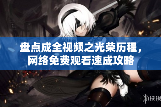 盘点成全视频之光荣历程，网络免费观看速成攻略