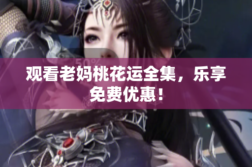 观看老妈桃花运全集，乐享免费优惠！