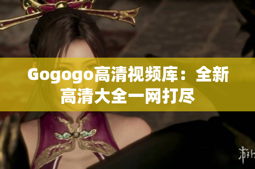Gogogo高清视频库：全新高清大全一网打尽